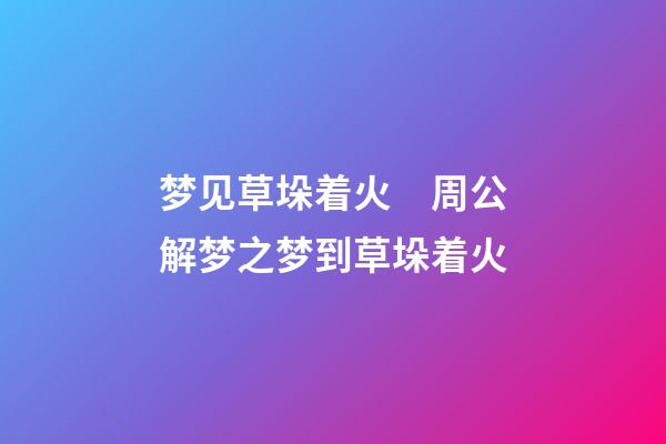 梦见草垛着火　周公解梦之梦到草垛着火